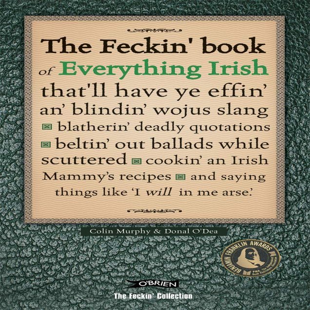 The Feckin' Book of Everything Irish: that'll have ye effin' an' blindin' wojus slang - blatherin' deadly quotations - beltin' out ballads while ... Irish Mammy's recipe (The Feckin' Collection)
